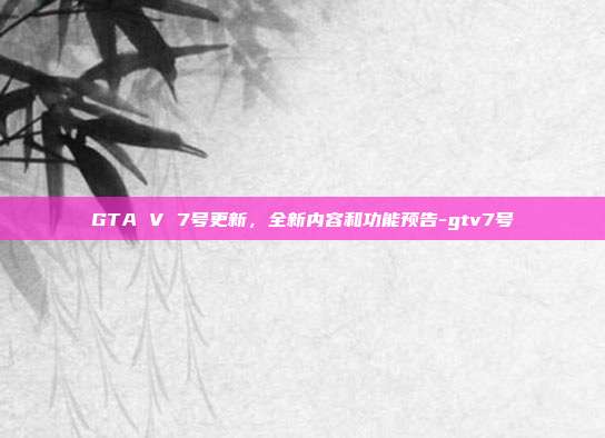 GTA V 7号更新,全新内容和功能预告-gtv7号
