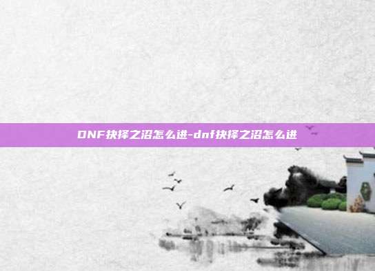 DNF抉择之沼怎么进-dnf抉择之沼怎么进