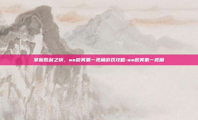 掌握胜利之钥,we微笑第一视角游戏攻略-we微笑第一视角