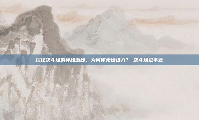 揭秘决斗场的神秘面纱,为何你无法进入?-决斗场进不去