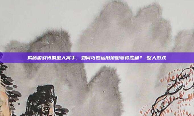 揭秘游戏界的整人高手,如何巧妙运用策略赢得胜利?-整人游戏