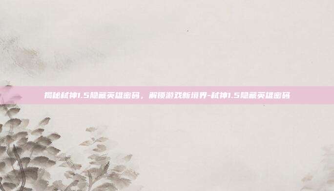 揭秘弑神1.5隐藏英雄密码,解锁游戏新境界-弑神1.5隐藏英雄密码