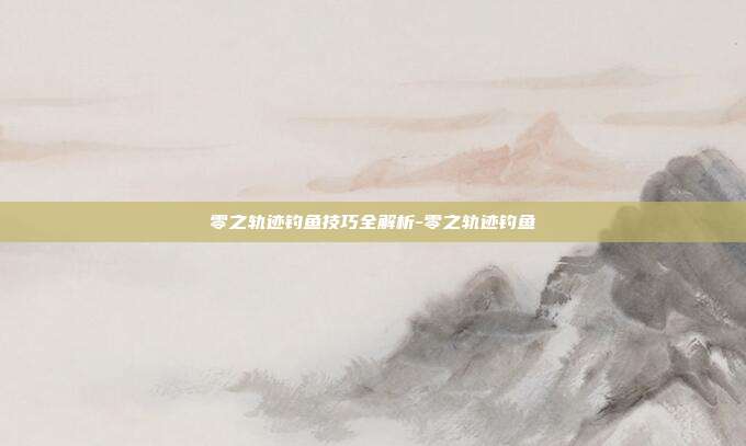 零之轨迹钓鱼技巧全解析-零之轨迹钓鱼