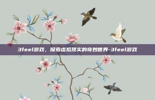 3feel游戏,探索虚拟现实的奇妙世界-3feel游戏