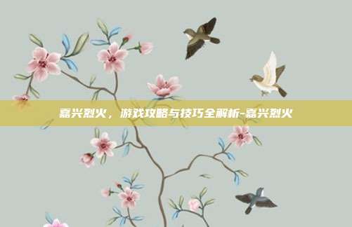 嘉兴烈火,游戏攻略与技巧全解析-嘉兴烈火