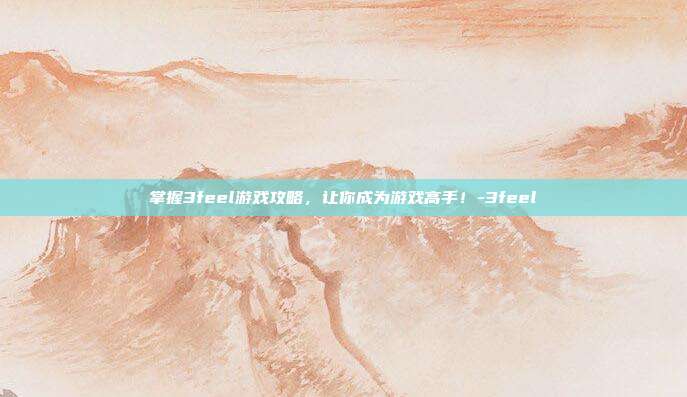 掌握3feel游戏攻略,让你成为游戏高手!-3feel