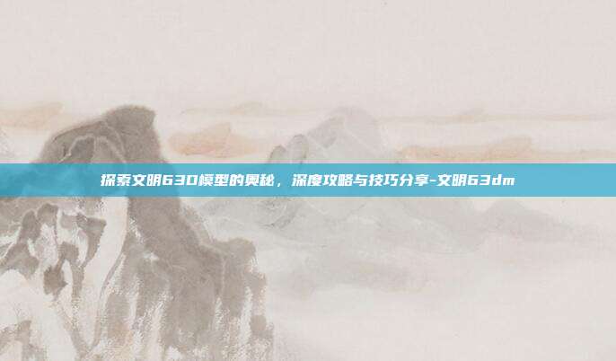 探索文明63D模型的奥秘,深度攻略与技巧分享-文明63dm