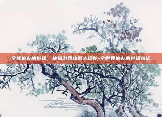 全球狼友的选择,快猫游戏攻略大揭秘-全世界狼友的选择快猫