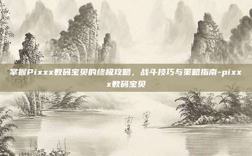 掌握Pixxx数码宝贝的终极攻略,战斗技巧与策略指南-pixxx数码宝贝