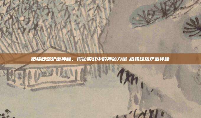 踏鞴砂熔炉雷神瞳,揭秘游戏中的神秘力量-踏鞴砂熔炉雷神瞳