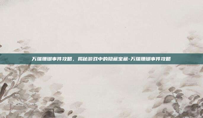 万瑞珊瑚事件攻略,揭秘游戏中的隐藏宝藏-万瑞珊瑚事件攻略