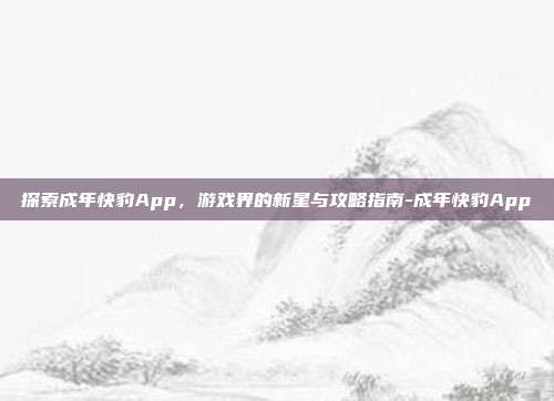 探索成年快豹App,游戏界的新星与攻略指南-成年快豹App