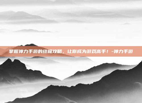 掌握神力手游的终极攻略,让你成为游戏高手!-神力手游