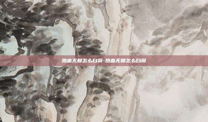 热血无赖怎么白屏-热血无赖怎么白屏