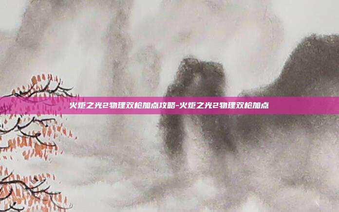 火炬之光2物理双枪加点攻略-火炬之光2物理双枪加点