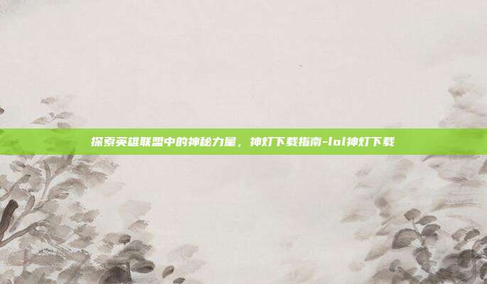 探索英雄联盟中的神秘力量,神灯下载指南-lol神灯下载