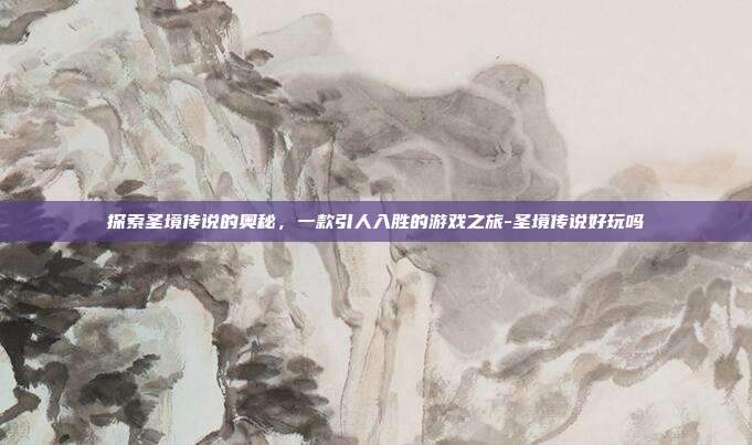 探索圣境传说的奥秘,一款引人入胜的游戏之旅-圣境传说好玩吗