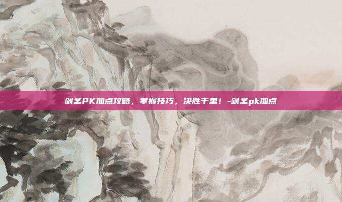 剑圣PK加点攻略,掌握技巧,决胜千里!-剑圣pk加点