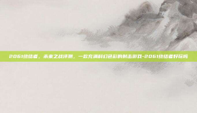 2061终结者,未来之战评测,一款充满科幻色彩的射击游戏-2061终结者好玩吗