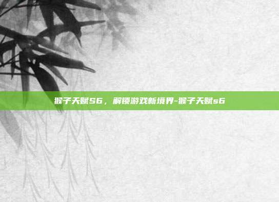 猴子天赋S6,解锁游戏新境界-猴子天赋s6