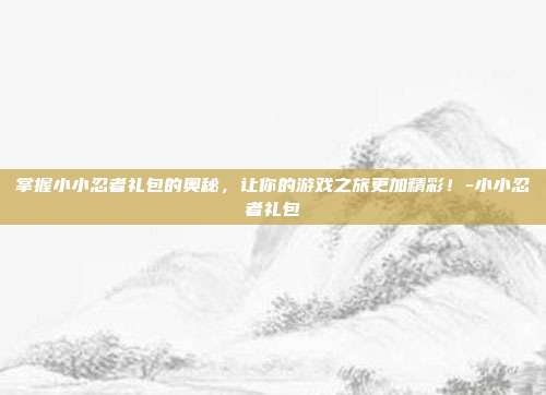 掌握小小忍者礼包的奥秘,让你的游戏之旅更加精彩!-小小忍者礼包
