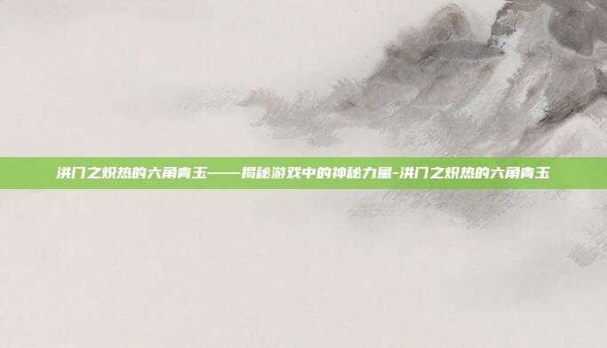 洪门之炽热的六角青玉——揭秘游戏中的神秘力量-洪门之炽热的六角青玉