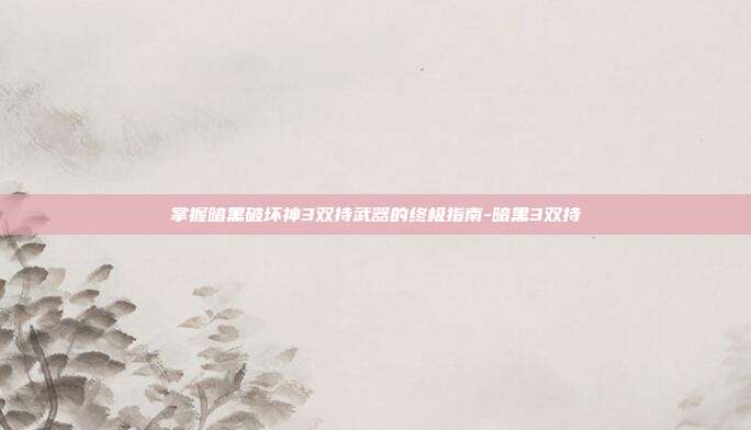 掌握暗黑破坏神3双持武器的终极指南-暗黑3双持