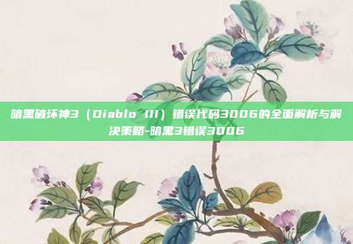 暗黑破坏神3(Diablo III)错误代码3006的全面解析与解决策略-暗黑3错误3006