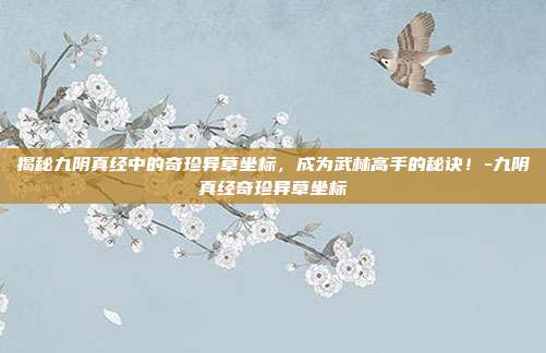 揭秘九阴真经中的奇珍异草坐标,成为武林高手的秘诀!-九阴真经奇珍异草坐标
