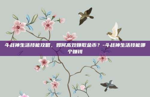 斗战神生活技能攻略,如何高效赚取金币?-斗战神生活技能哪个赚钱