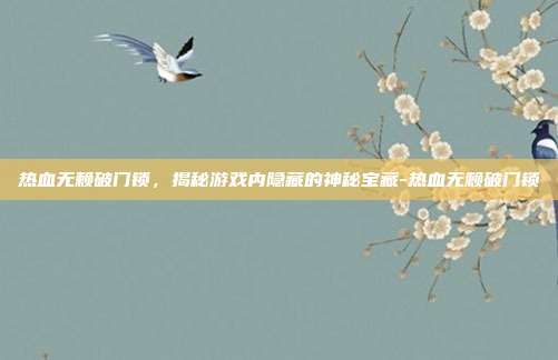 热血无赖破门锁,揭秘游戏内隐藏的神秘宝藏-热血无赖破门锁