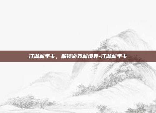 江湖新手卡,解锁游戏新境界-江湖新手卡
