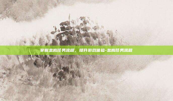 掌握悲鸣任务流程,提升游戏体验-悲鸣任务流程