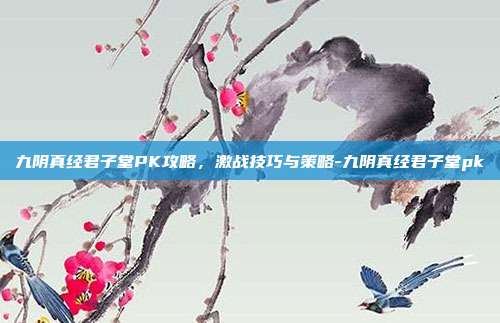 九阴真经君子堂PK攻略,激战技巧与策略-九阴真经君子堂pk