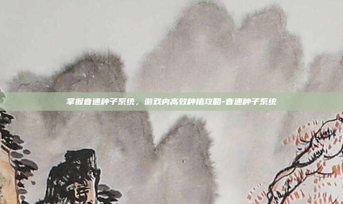 掌握音速种子系统,游戏内高效种植攻略-音速种子系统
