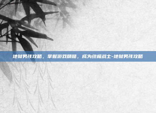 地狱男孩攻略,掌握游戏精髓,成为终极战士-地狱男孩攻略