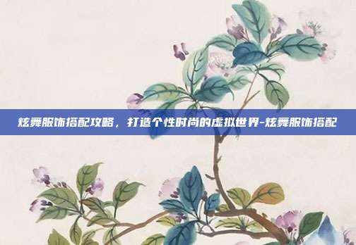 炫舞服饰搭配攻略,打造个性时尚的虚拟世界-炫舞服饰搭配