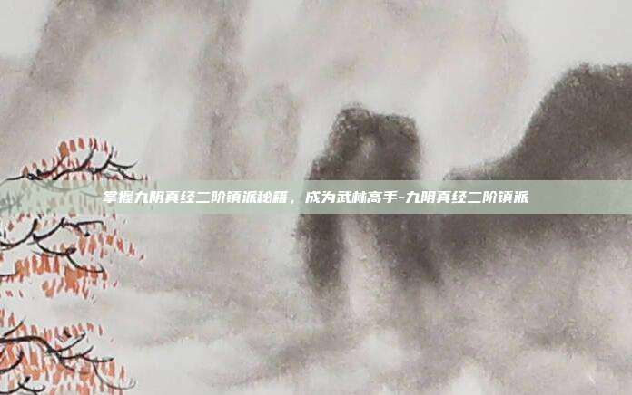 掌握九阴真经二阶镇派秘籍,成为武林高手-九阴真经二阶镇派