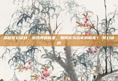 揭秘梦幻信封,游戏界的新星,如何成为玩家的新宠?-梦幻信封