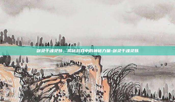 剑灵千魂灵妖,揭秘游戏中的神秘力量-剑灵千魂灵妖