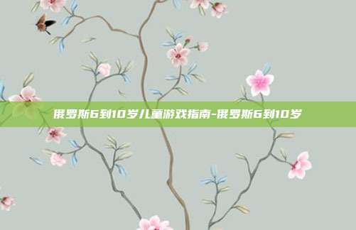 俄罗斯6到10岁儿童游戏指南-俄罗斯6到10岁