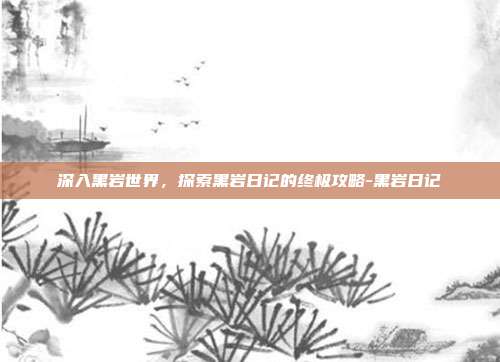 深入黑岩世界,探索黑岩日记的终极攻略-黑岩日记