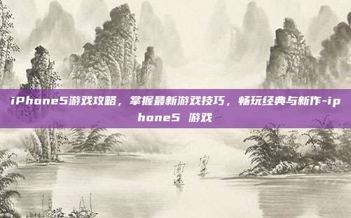 iPhone5游戏攻略,掌握最新游戏技巧,畅玩经典与新作-iphone5 游戏