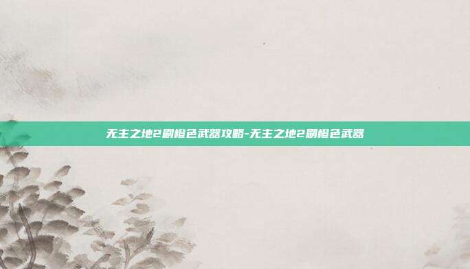 无主之地2刷橙色武器攻略-无主之地2刷橙色武器