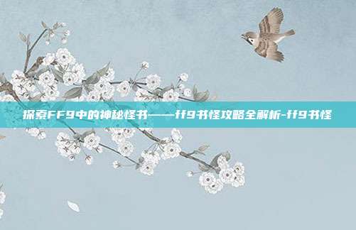 探索FF9中的神秘怪书——ff9书怪攻略全解析-ff9书怪