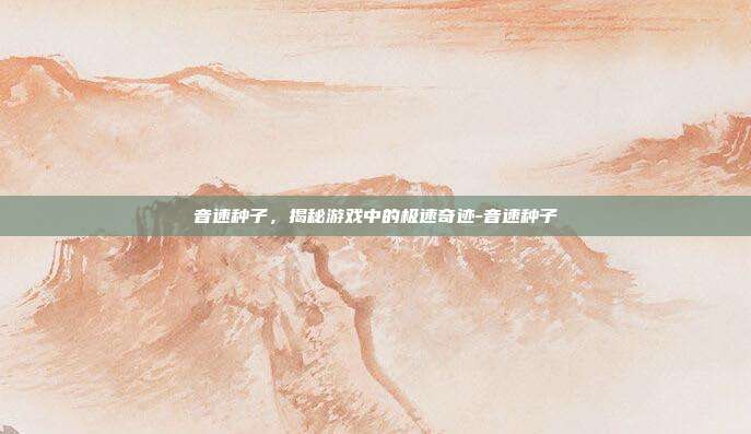 音速种子,揭秘游戏中的极速奇迹-音速种子