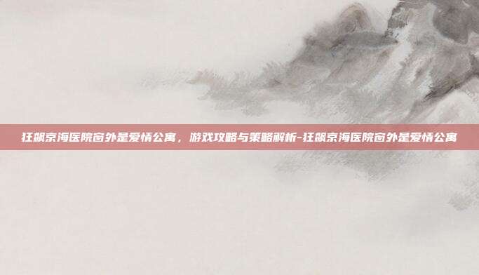 狂飙京海医院窗外是爱情公寓,游戏攻略与策略解析-狂飙京海医院窗外是爱情公寓