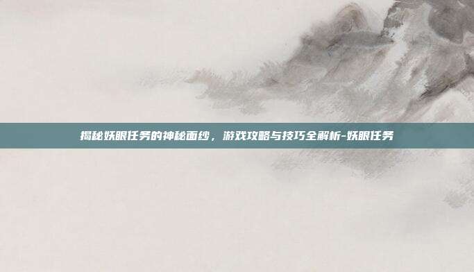 揭秘妖眼任务的神秘面纱,游戏攻略与技巧全解析-妖眼任务