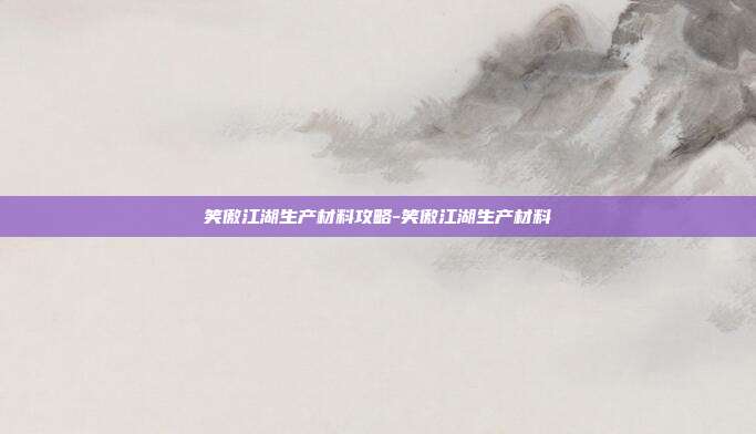 笑傲江湖生产材料攻略-笑傲江湖生产材料