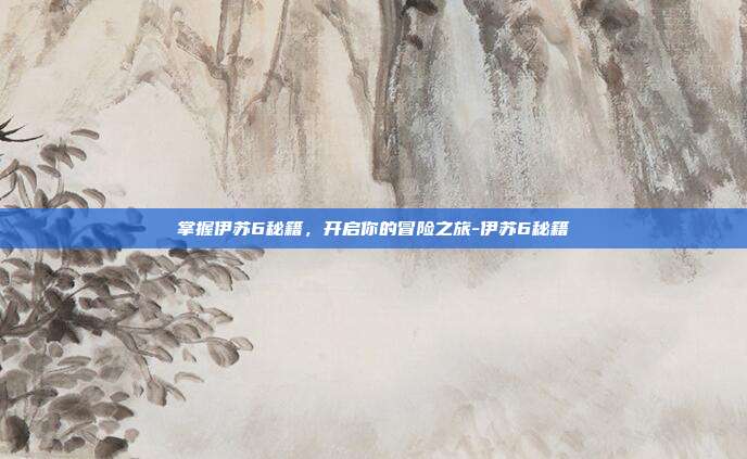 掌握伊苏6秘籍,开启你的冒险之旅-伊苏6秘籍
